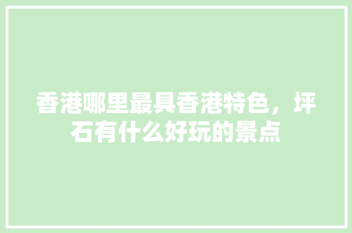 香港哪里最具香港特色，坪石有什么好玩的景点