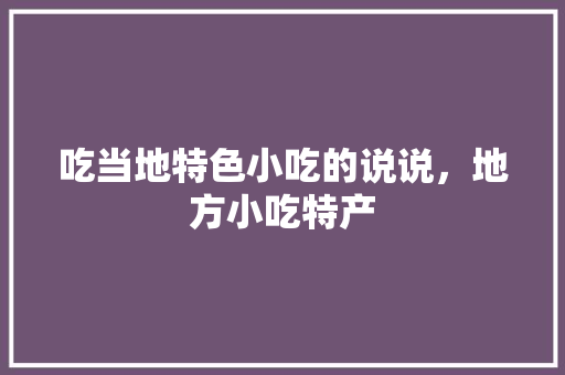 吃当地特色小吃的说说，地方小吃特产 吃当地特色小吃的说说，地方小吃特产 旅行资讯