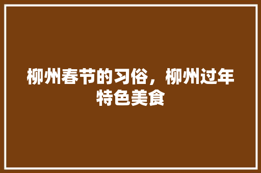 柳州春节的习俗，柳州过年特色美食 柳州春节的习俗，柳州过年特色美食 家居窍门