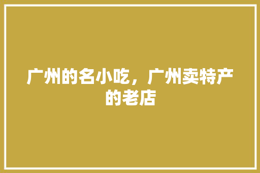 广州的名小吃，广州卖特产的老店