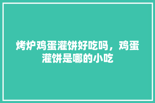 烤炉鸡蛋灌饼好吃吗，鸡蛋灌饼是哪的小吃 烤炉鸡蛋灌饼好吃吗，鸡蛋灌饼是哪的小吃 旅行资讯