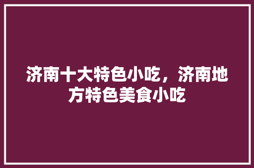 济南十大特色小吃，济南地方特色美食小吃