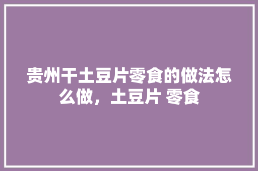 贵州干土豆片零食的做法怎么做，土豆片 零食