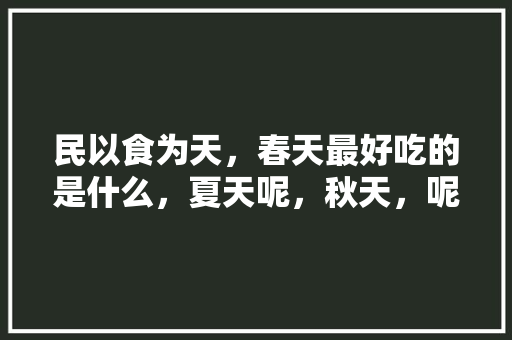 民以食为天，春天最好吃的是什么，夏天呢，秋天，呢，冬天呢？举例说明，民以食为天嘛!美食当然不可辜负 民以食为天，春天最好吃的是什么，夏天呢，秋天，呢，冬天呢？举例说明，民以食为天嘛!美食当然不可辜负 美食推荐