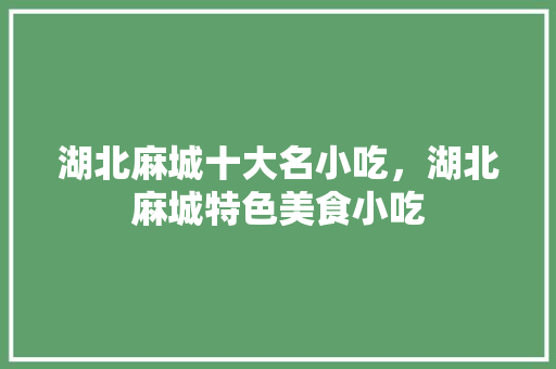 湖北麻城十大名小吃，湖北麻城特色美食小吃 湖北麻城十大名小吃，湖北麻城特色美食小吃 美食推荐