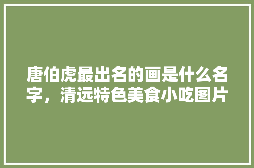 唐伯虎最出名的画是什么名字，清远特色美食小吃图片