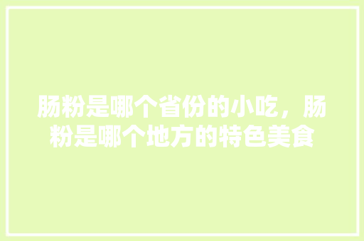 肠粉是哪个省份的小吃，肠粉是哪个地方的特色美食
