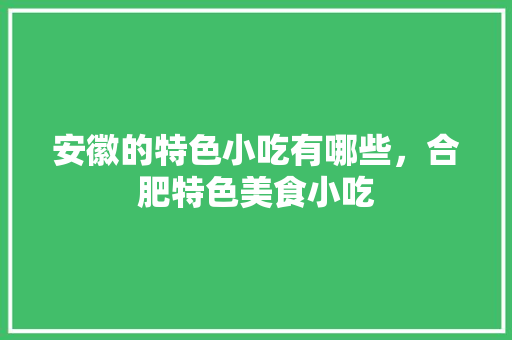 安徽的特色小吃有哪些，合肥特色美食小吃