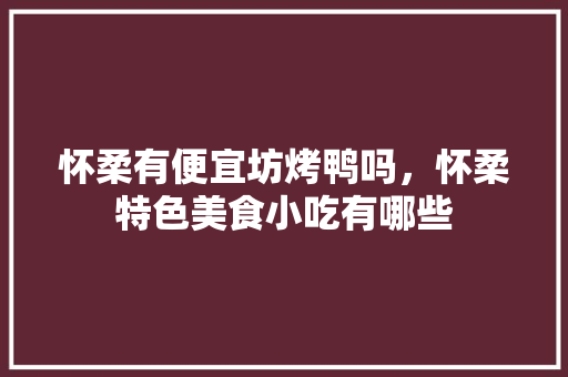 怀柔有便宜坊烤鸭吗,怀柔特色美食小吃有哪些 生活指南 怀柔有便宜坊烤鸭吗,怀柔特色美食小吃有哪些 怀柔有便宜坊烤鸭吗,怀柔特色美食小吃有哪些 生活指南