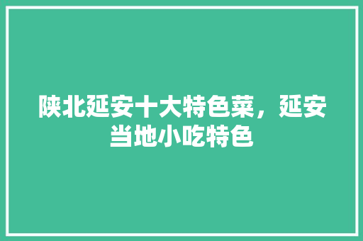 陕北延安十大特色菜，延安当地小吃特色 陕北延安十大特色菜，延安当地小吃特色 家居窍门