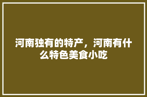 河南独有的特产，河南有什么特色美食小吃