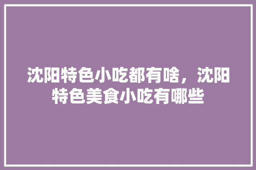 沈阳特色小吃都有啥，沈阳特色美食小吃有哪些