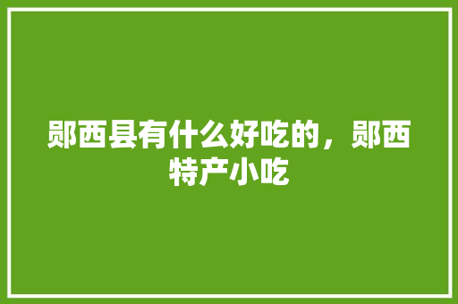 郧西县有什么好吃的，郧西特产小吃 郧西县有什么好吃的，郧西特产小吃 家居窍门