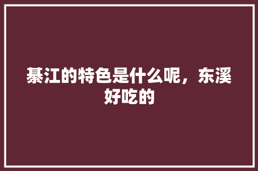 綦江的特色是什么呢，东溪好吃的 綦江的特色是什么呢，东溪好吃的 家居窍门