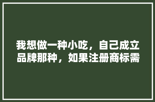我想做一种小吃，自己成立品牌那种，如果注册商标需要什么手续，地方小吃的发展现状