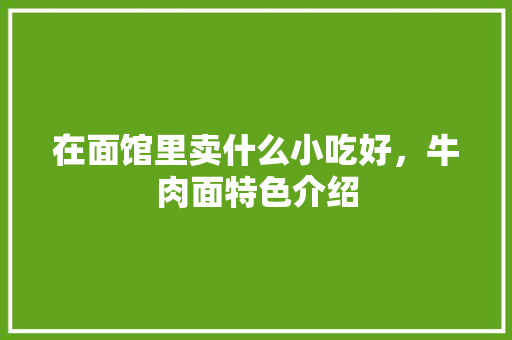 在面馆里卖什么小吃好，牛肉面特色介绍 在面馆里卖什么小吃好，牛肉面特色介绍 家居窍门