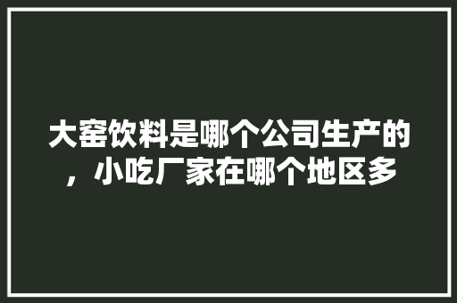 大窑饮料是哪个公司生产的，小吃厂家在哪个地区多 大窑饮料是哪个公司生产的，小吃厂家在哪个地区多 旅行资讯