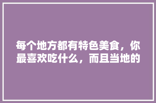 每个地方都有特色美食，你最喜欢吃什么，而且当地的小吃都极具地方特色 每个地方都有特色美食，你最喜欢吃什么，而且当地的小吃都极具地方特色 旅行资讯