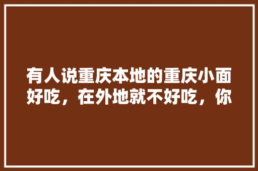 有人说重庆本地的重庆小面好吃，在外地就不好吃，你怎么看，地方小吃特产 有人说重庆本地的重庆小面好吃，在外地就不好吃，你怎么看，地方小吃特产 美食推荐
