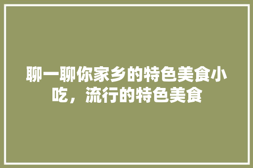聊一聊你家乡的特色美食小吃，流行的特色美食
