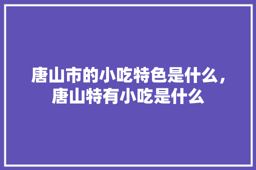 唐山市的小吃特色是什么，唐山特有小吃是什么 唐山市的小吃特色是什么，唐山特有小吃是什么 家居窍门