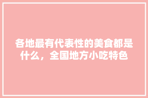 各地最有代表性的美食都是什么，全国地方小吃特色 各地最有代表性的美食都是什么，全国地方小吃特色 健康建议