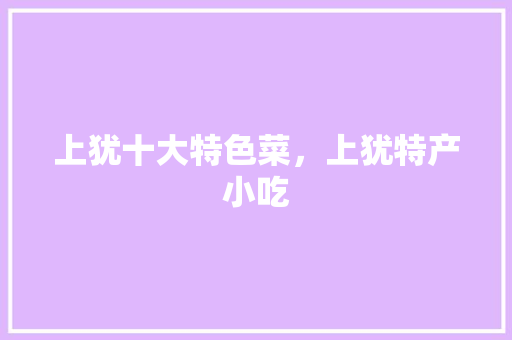 上犹十大特色菜，上犹特产小吃 上犹十大特色菜，上犹特产小吃 健康建议