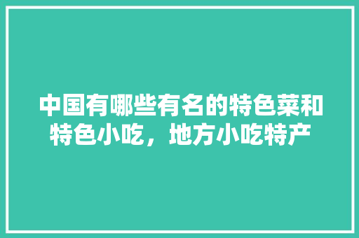 中国有哪些有名的特色菜和特色小吃,地方小吃特产 美食推荐 中国有哪些有名的特色菜和特色小吃,地方小吃特产 中国有哪些有名的特色菜和特色小吃,地方小吃特产 美食推荐
