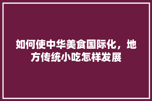 如何使中华美食国际化，地方传统小吃怎样发展 如何使中华美食国际化，地方传统小吃怎样发展 家居窍门
