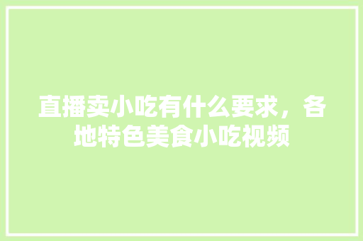 直播卖小吃有什么要求，各地特色美食小吃视频 直播卖小吃有什么要求，各地特色美食小吃视频 生活指南