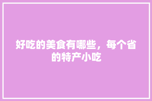 好吃的美食有哪些，每个省的特产小吃