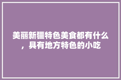 美丽新疆特色美食都有什么，具有地方特色的小吃 美丽新疆特色美食都有什么，具有地方特色的小吃 美食推荐