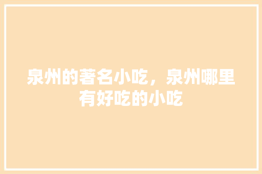 泉州的著名小吃，泉州哪里有好吃的小吃 泉州的著名小吃，泉州哪里有好吃的小吃 生活指南