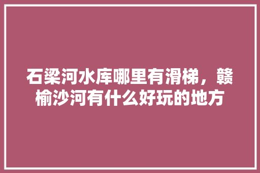 石梁河水库哪里有滑梯，赣榆沙河有什么好玩的地方 石梁河水库哪里有滑梯，赣榆沙河有什么好玩的地方 家居窍门