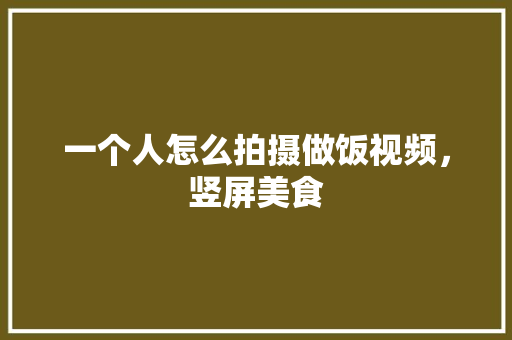 一个人怎么拍摄做饭视频，竖屏美食 一个人怎么拍摄做饭视频，竖屏美食 家居窍门