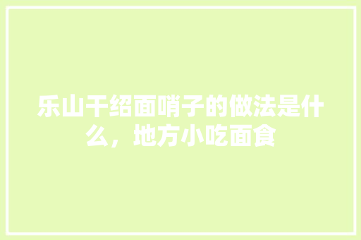 乐山干绍面哨子的做法是什么，地方小吃面食 乐山干绍面哨子的做法是什么，地方小吃面食 家居窍门