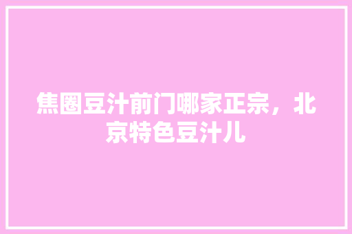 焦圈豆汁前门哪家正宗，北京特色豆汁儿 焦圈豆汁前门哪家正宗，北京特色豆汁儿 健康建议