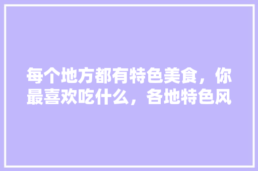 每个地方都有特色美食，你最喜欢吃什么，各地特色风味小吃 每个地方都有特色美食，你最喜欢吃什么，各地特色风味小吃 生活指南