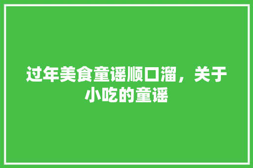 过年美食童谣顺口溜，关于小吃的童谣 过年美食童谣顺口溜，关于小吃的童谣 生活指南