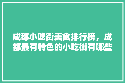 成都小吃街美食排行榜，成都最有特色的小吃街有哪些? 成都小吃街美食排行榜，成都最有特色的小吃街有哪些? 家居窍门