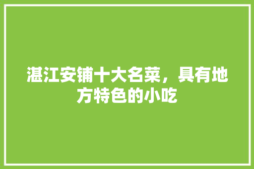 湛江安铺十大名菜，具有地方特色的小吃 湛江安铺十大名菜，具有地方特色的小吃 家居窍门