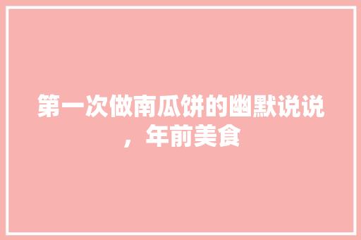 第一次做南瓜饼的幽默说说，年前美食