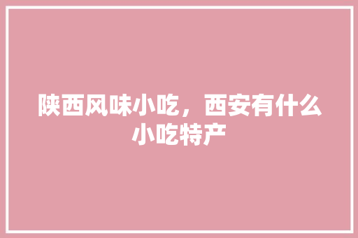 陕西风味小吃，西安有什么小吃特产 陕西风味小吃，西安有什么小吃特产 家居窍门