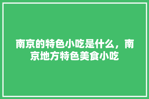 南京的特色小吃是什么，南京地方特色美食小吃 南京的特色小吃是什么，南京地方特色美食小吃 生活指南