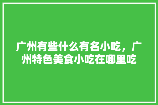 广州有些什么有名小吃，广州特色美食小吃在哪里吃 广州有些什么有名小吃，广州特色美食小吃在哪里吃 旅行资讯