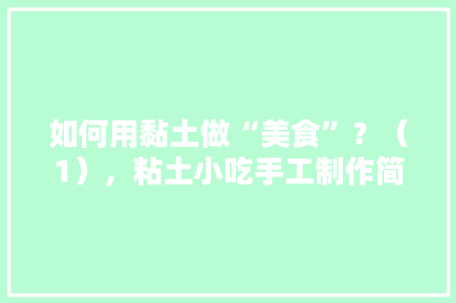 如何用黏土做“美食”？（1），粘土小吃手工制作简单 如何用黏土做“美食”？（1），粘土小吃手工制作简单 家居窍门