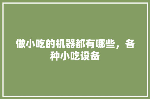 做小吃的机器都有哪些,各种小吃设备 生活指南 做小吃的机器都有哪些,各种小吃设备 做小吃的机器都有哪些,各种小吃设备 生活指南