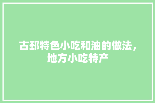 古邳特色小吃和油的做法，地方小吃特产