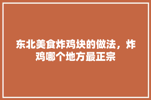 东北美食炸鸡块的做法，炸鸡哪个地方最正宗