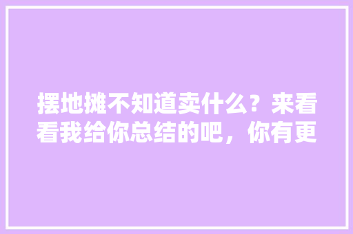 摆地摊不知道卖什么？来看看我给你总结的吧，你有更好的推荐吗，逛街必吃小吃